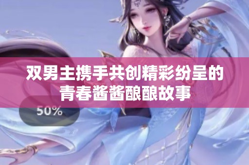 雙男主攜手共創(chuàng)精彩紛呈的青春醬醬釀釀故事 雙男主攜手共創(chuàng)精彩紛呈的青春醬醬釀釀故事