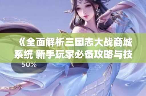《全面解析三國(guó)志大戰(zhàn)商城系統(tǒng) 新手玩家必備攻略與技巧分享》