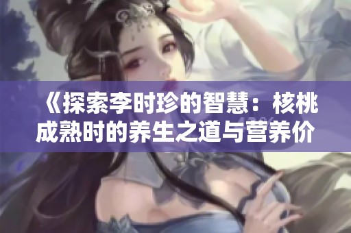 《探索李時珍的智慧：核桃成熟時的養(yǎng)生之道與營養(yǎng)價值》