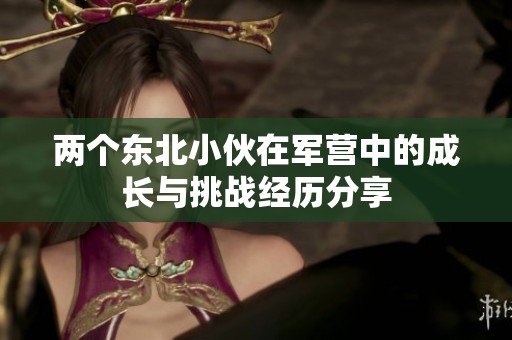 兩個(gè)東北小伙在軍營(yíng)中的成長(zhǎng)與挑戰(zhàn)經(jīng)歷分享