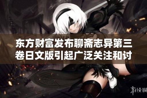 東方財富發(fā)布聊齋志異第三卷日文版引起廣泛關注和討論