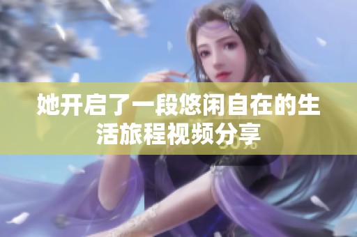 她開啟了一段悠閑自在的生活旅程視頻分享