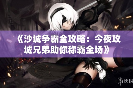 《沙城爭霸全攻略：今夜攻城兄弟助你稱霸全場》