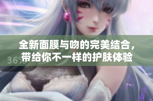 全新面膜與吻的完美結(jié)合，帶給你不一樣的護(hù)膚體驗(yàn)