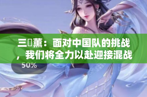 三笘薰：面對中國隊的挑戰(zhàn)，我們將全力以赴迎接混戰(zhàn)局面