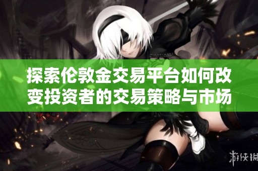 探索倫敦金交易平臺(tái)如何改變投資者的交易策略與市場(chǎng)動(dòng)向