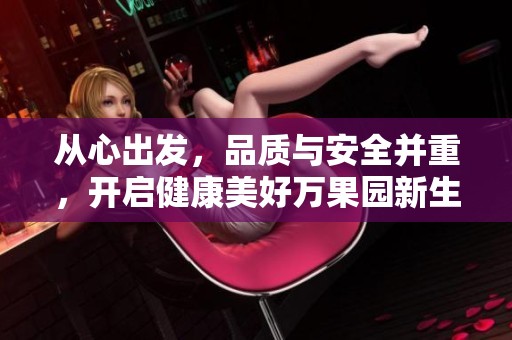 從心出發(fā)，品質(zhì)與安全并重，開啟健康美好萬果園新生活