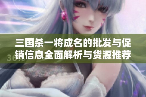 三國(guó)殺一將成名的批發(fā)與促銷(xiāo)信息全面解析與貨源推薦