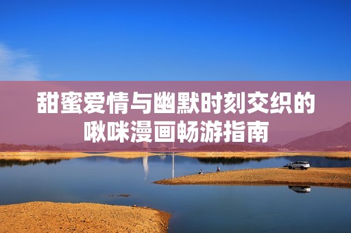 甜蜜愛(ài)情與幽默時(shí)刻交織的啾咪漫畫(huà)暢游指南
