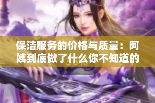 保潔服務(wù)的價格與質(zhì)量：阿姨到底做了什么你不知道的事
