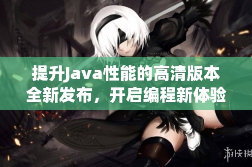 提升Java性能的高清版本全新發(fā)布，開啟編程新體驗(yàn)