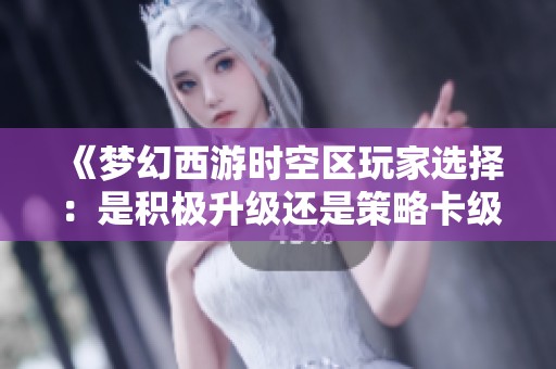 《夢幻西游時(shí)空區(qū)玩家選擇：是積極升級還是策略卡級更優(yōu)》
