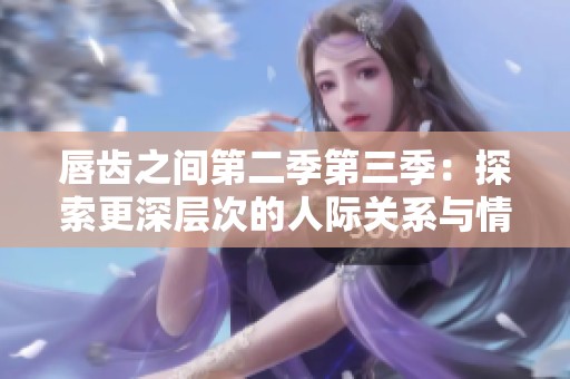 唇齒之間第二季第三季：探索更深層次的人際關(guān)系與情感交織
