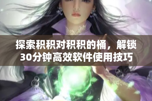 探索積積對(duì)積積的桶，解鎖30分鐘高效軟件使用技巧