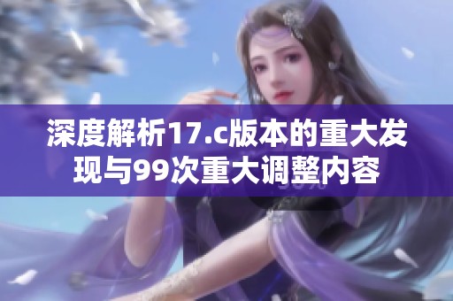 深度解析17.c版本的重大發(fā)現(xiàn)與99次重大調(diào)整內(nèi)容