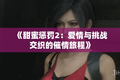 《甜蜜懲罰2：愛情與挑戰(zhàn)交織的催情旅程》