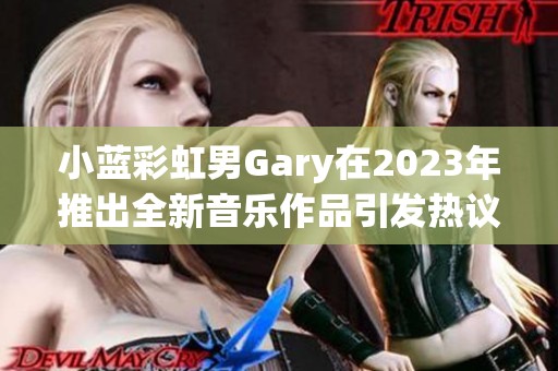 小藍(lán)彩虹男Gary在2023年推出全新音樂作品引發(fā)熱議
