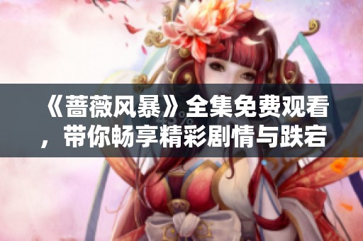 《薔薇風(fēng)暴》全集免費觀看，帶你暢享精彩劇情與跌宕人生