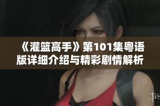《灌籃高手》第101集粵語版詳細介紹與精彩劇情解析