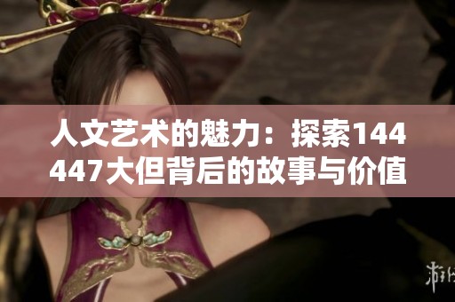 人文藝術(shù)的魅力：探索144447大但背后的故事與價(jià)值