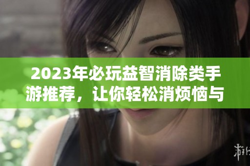2023年必玩益智消除類手游推薦，讓你輕松消煩惱與快樂共融