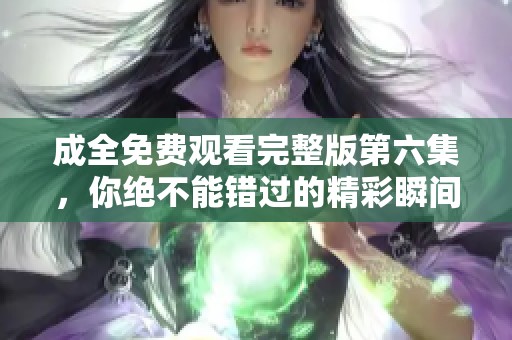 成全免費(fèi)觀看完整版第六集，你絕不能錯過的精彩瞬間