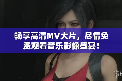 暢享高清MV大片，盡情免費(fèi)觀看音樂影像盛宴！