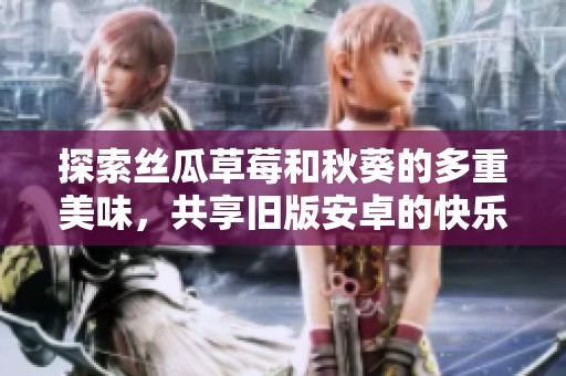 探索絲瓜草莓和秋葵的多重美味，共享舊版安卓的快樂時(shí)光