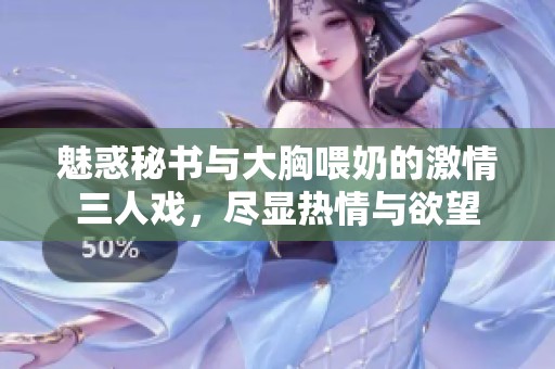 魅惑秘書與大胸喂奶的激情三人戲，盡顯熱情與欲望