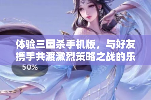 體驗(yàn)三國(guó)殺手機(jī)版,與好友攜手共渡激烈策略之戰(zhàn)的樂趣 體驗(yàn)三國(guó)殺手機(jī)版,與好友攜手共渡激烈策略之戰(zhàn)的樂趣