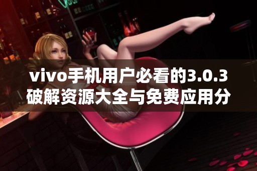vivo手機用戶必看的3.0.3破解資源大全與免費應用分享