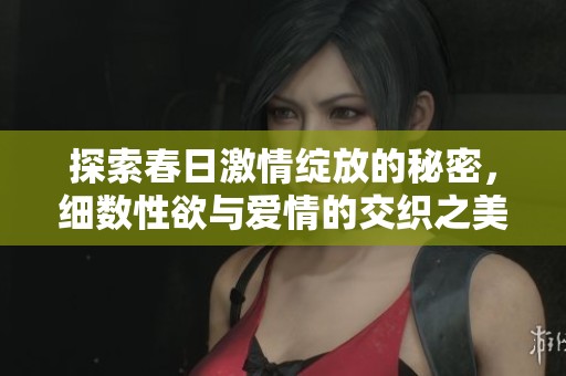 探索春日激情綻放的秘密，細(xì)數(shù)性欲與愛情的交織之美