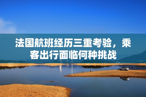 法國航班經(jīng)歷三重考驗(yàn)，乘客出行面臨何種挑戰(zhàn)