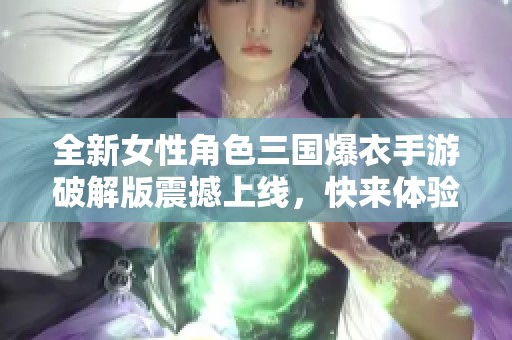 全新女性角色三國爆衣手游破解版震撼上線，快來體驗(yàn)不一樣的戰(zhàn)斗樂趣