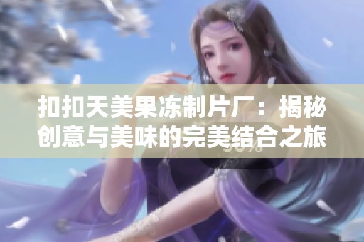 扣扣天美果凍制片廠：揭秘創(chuàng)意與美味的完美結(jié)合之旅
