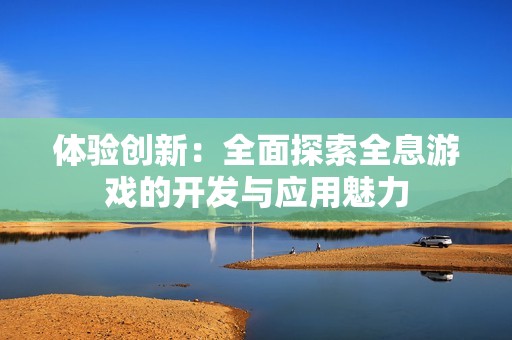 體驗(yàn)創(chuàng)新：全面探索全息游戲的開發(fā)與應(yīng)用魅力