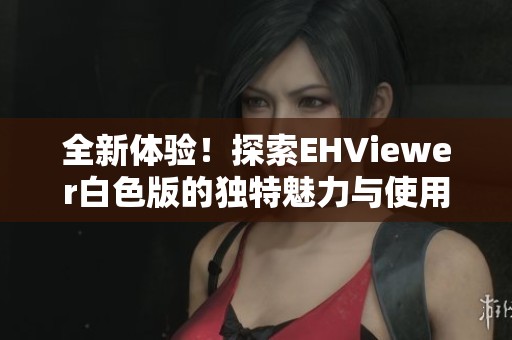 全新體驗！探索EHViewer白色版的獨特魅力與使用技巧