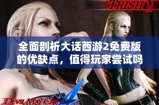 全面剖析大話西游2免費版的優(yōu)缺點，值得玩家嘗試嗎