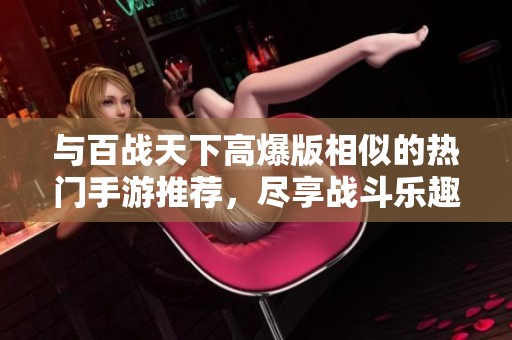 與百戰(zhàn)天下高爆版相似的熱門手游推薦，盡享戰(zhàn)斗樂(lè)趣和震撼體驗(yàn)