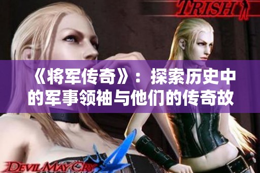 《將軍傳奇》:探索歷史中的軍事領(lǐng)袖與他們的傳奇故事 《將軍傳奇》:探索歷史中的軍事領(lǐng)袖與他們的傳奇故事