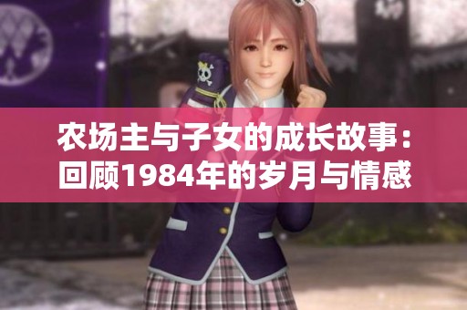 農(nóng)場(chǎng)主與子女的成長(zhǎng)故事:回顧1984年的歲月與情感 農(nóng)場(chǎng)主與子女的成長(zhǎng)故事:回顧1984年的歲月與情感