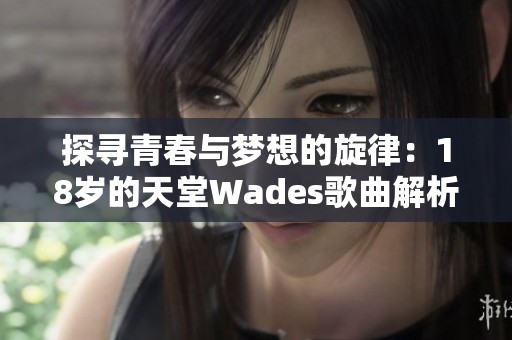 探尋青春與夢想的旋律：18歲的天堂Wades歌曲解析
