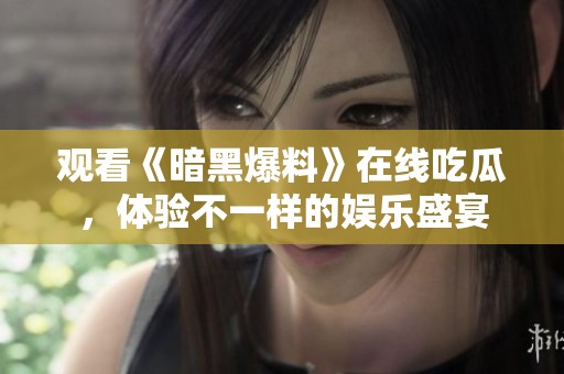 觀看《暗黑爆料》在線吃瓜，體驗(yàn)不一樣的娛樂(lè)盛宴