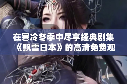 在寒冷冬季中盡享經(jīng)典劇集《飄雪日本》的高清免費(fèi)觀看體驗(yàn)