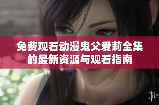 免費(fèi)觀看動(dòng)漫鬼父愛莉全集的最新資源與觀看指南