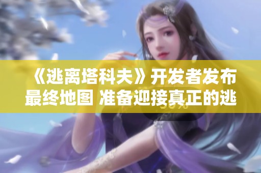 《逃離塔科夫》開發(fā)者發(fā)布最終地圖 準備迎接真正的逃離體驗