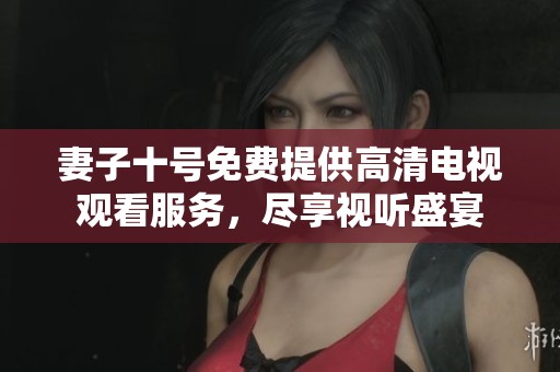 妻子十號免費(fèi)提供高清電視觀看服務(wù),盡享視聽盛宴 妻子十號免費(fèi)提供高清電視觀看服務(wù),盡享視聽盛宴