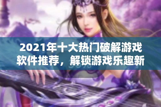 2021年十大熱門破解游戲軟件推薦，解鎖游戲樂(lè)趣新體驗(yàn)