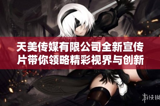 天美傳媒有限公司全新宣傳片帶你領(lǐng)略精彩視界與創(chuàng)新之旅