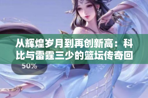 從輝煌歲月到再創(chuàng)新高：科比與雷霆三少的籃壇傳奇回顧